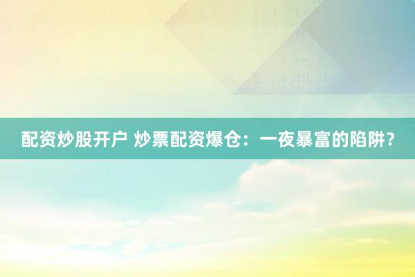 配资炒股开户 炒票配资爆仓：一夜暴富的陷阱？