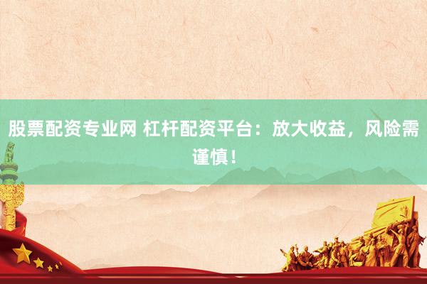 股票配资专业网 杠杆配资平台：放大收益，风险需谨慎！