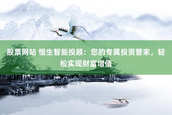 股票网站 恒生智能投顾：您的专属投资管家，轻松实现财富增值
