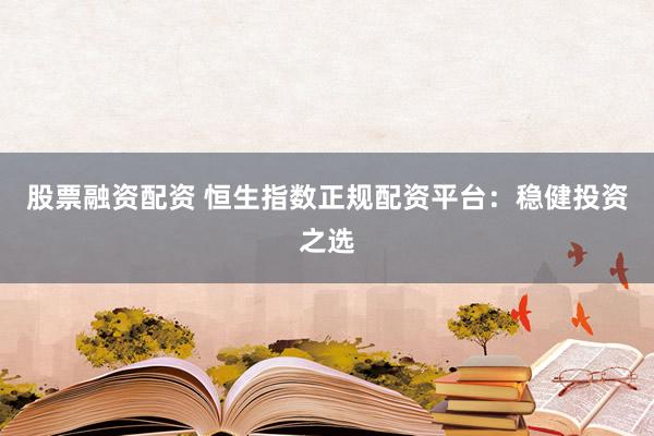 股票融资配资 恒生指数正规配资平台：稳健投资之选