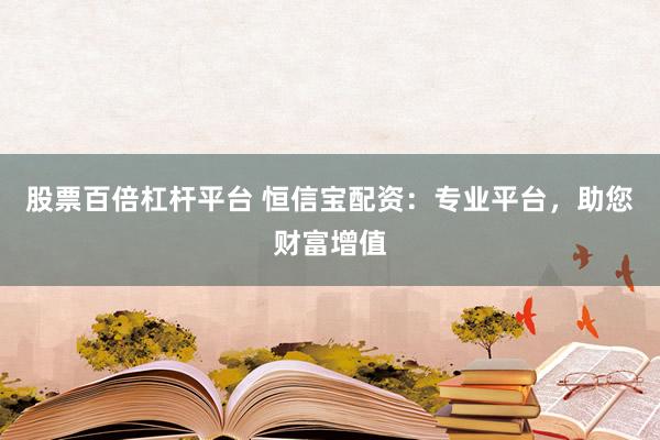 股票百倍杠杆平台 恒信宝配资：专业平台，助您财富增值