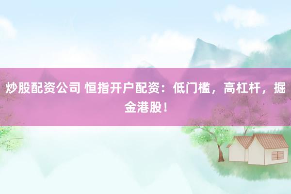 炒股配资公司 恒指开户配资：低门槛，高杠杆，掘金港股！