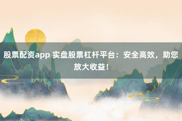 股票配资app 实盘股票杠杆平台：安全高效，助您放大收益！