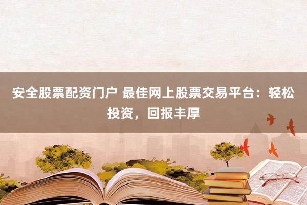 安全股票配资门户 最佳网上股票交易平台：轻松投资，回报丰厚