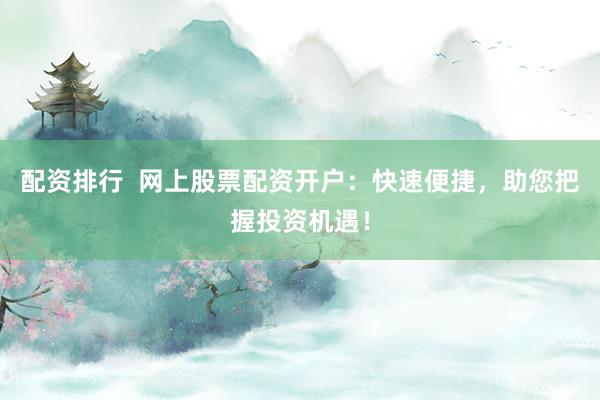配资排行  网上股票配资开户：快速便捷，助您把握投资机遇！