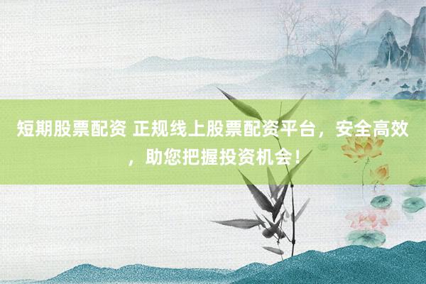 短期股票配资 正规线上股票配资平台，安全高效，助您把握投资机会！