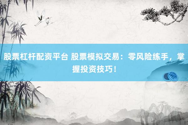 股票杠杆配资平台 股票模拟交易：零风险练手，掌握投资技巧！