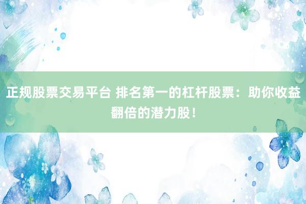 正规股票交易平台 排名第一的杠杆股票：助你收益翻倍的潜力股！