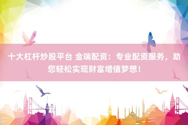 十大杠杆炒股平台 金瑞配资：专业配资服务，助您轻松实现财富增值梦想！