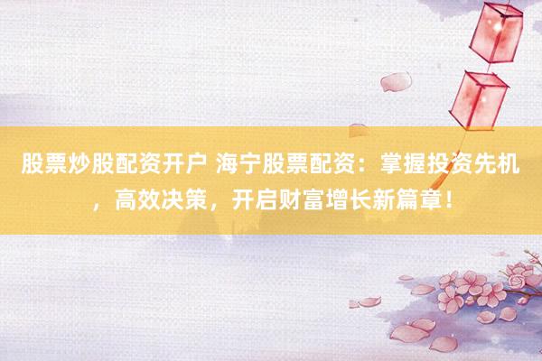 股票炒股配资开户 海宁股票配资：掌握投资先机，高效决策，开启财富增长新篇章！