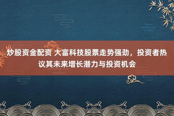 炒股资金配资 大富科技股票走势强劲，投资者热议其未来增长潜力与投资机会