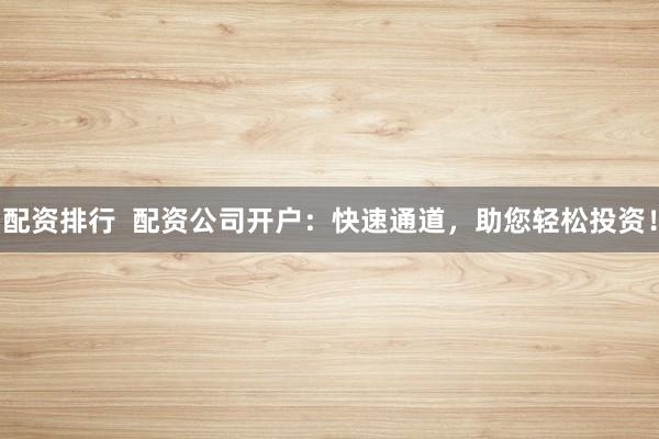 配资排行  配资公司开户：快速通道，助您轻松投资！