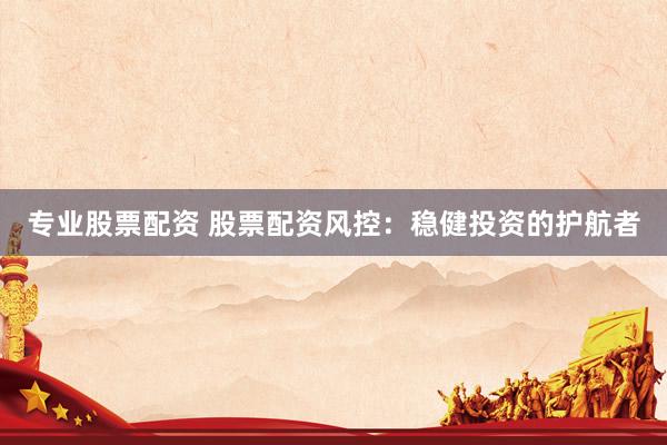 专业股票配资 股票配资风控：稳健投资的护航者