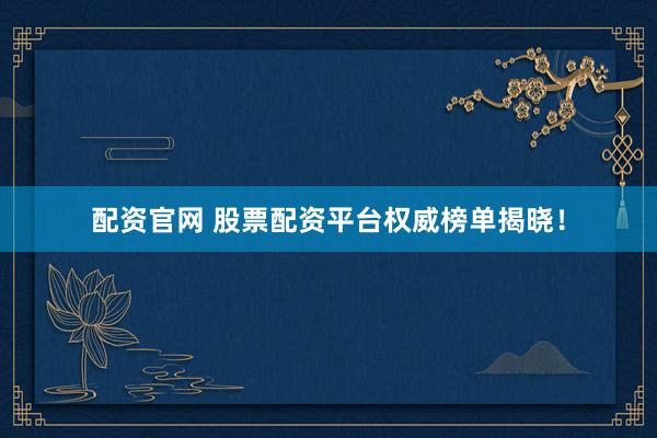 配资官网 股票配资平台权威榜单揭晓！