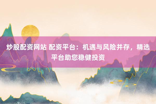 炒股配资网站 配资平台：机遇与风险并存，精选平台助您稳健投资