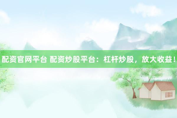 配资官网平台 配资炒股平台：杠杆炒股，放大收益！