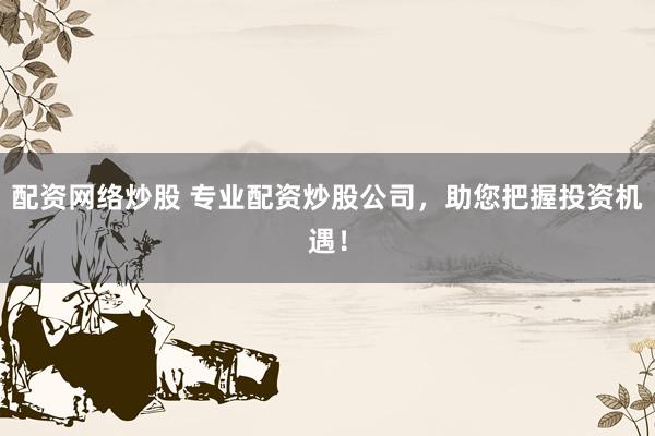配资网络炒股 专业配资炒股公司，助您把握投资机遇！