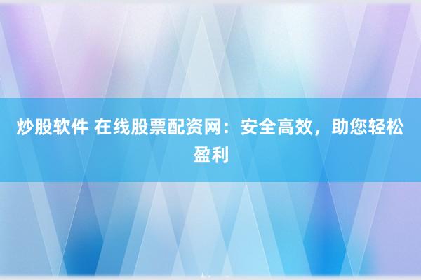 炒股软件 在线股票配资网：安全高效，助您轻松盈利