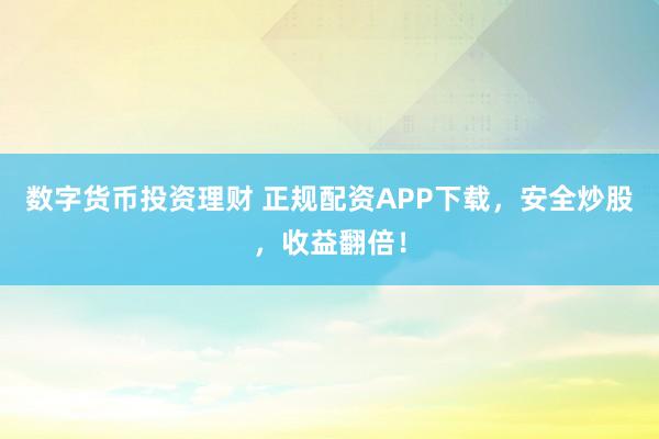 数字货币投资理财 正规配资APP下载，安全炒股，收益翻倍！