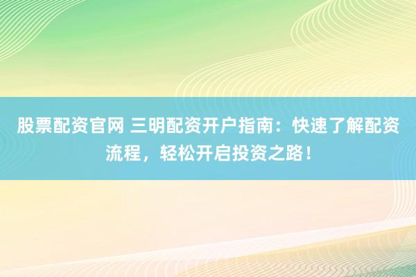 股票配资官网 三明配资开户指南：快速了解配资流程，轻松开启投资之路！