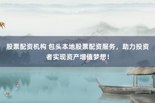 股票配资机构 包头本地股票配资服务，助力投资者实现资产增值梦想！