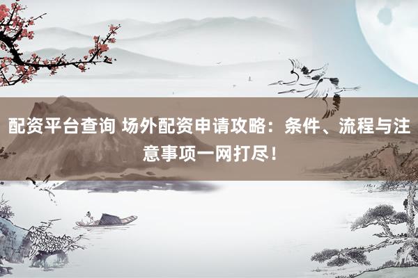 配资平台查询 场外配资申请攻略：条件、流程与注意事项一网打尽！