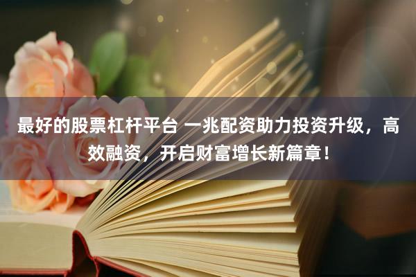 最好的股票杠杆平台 一兆配资助力投资升级，高效融资，开启财富增长新篇章！