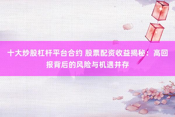十大炒股杠杆平台合约 股票配资收益揭秘：高回报背后的风险与机遇并存