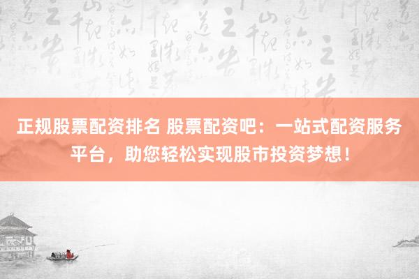 正规股票配资排名 股票配资吧：一站式配资服务平台，助您轻松实现股市投资梦想！