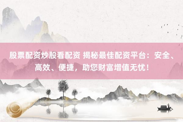 股票配资炒股看配资 揭秘最佳配资平台：安全、高效、便捷，助您财富增值无忧！
