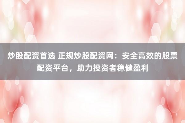 炒股配资首选 正规炒股配资网：安全高效的股票配资平台，助力投资者稳健盈利