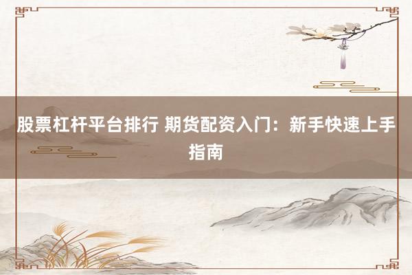 股票杠杆平台排行 期货配资入门：新手快速上手指南