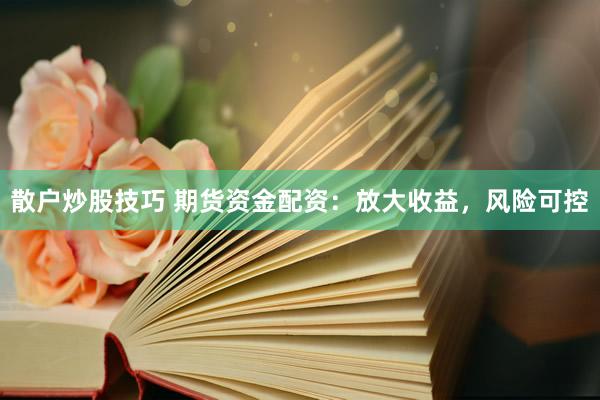 散户炒股技巧 期货资金配资：放大收益，风险可控