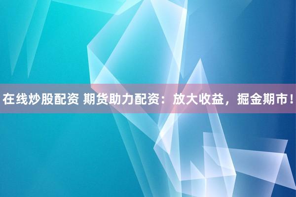 在线炒股配资 期货助力配资：放大收益，掘金期市！