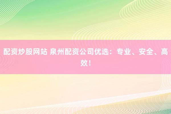 配资炒股网站 泉州配资公司优选：专业、安全、高效！