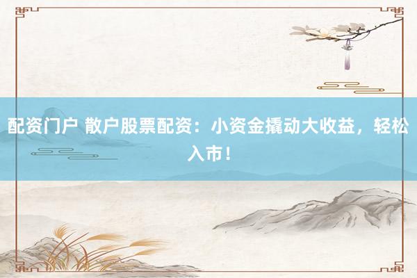 配资门户 散户股票配资：小资金撬动大收益，轻松入市！