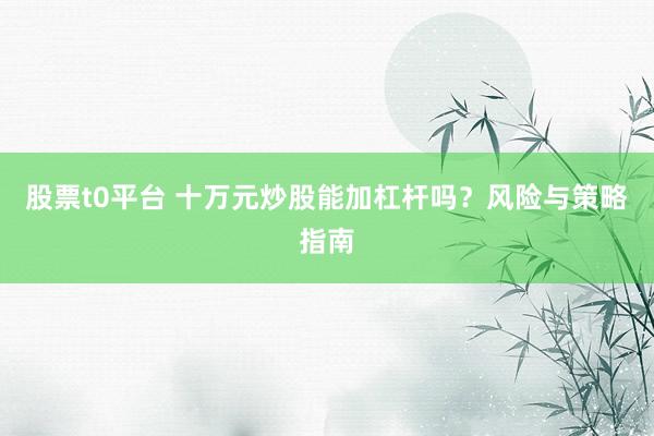 股票t0平台 十万元炒股能加杠杆吗？风险与策略指南