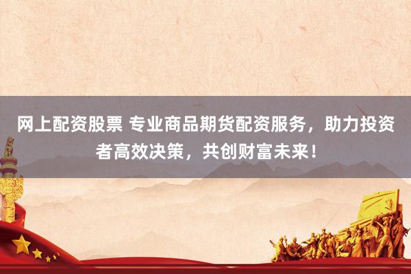 网上配资股票 专业商品期货配资服务，助力投资者高效决策，共创财富未来！