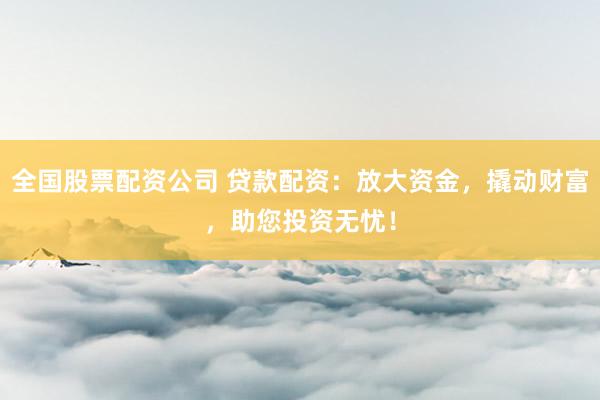 全国股票配资公司 贷款配资：放大资金，撬动财富，助您投资无忧！