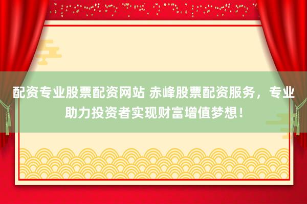 配资专业股票配资网站 赤峰股票配资服务，专业助力投资者实现财富增值梦想！