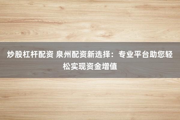 炒股杠杆配资 泉州配资新选择：专业平台助您轻松实现资金增值