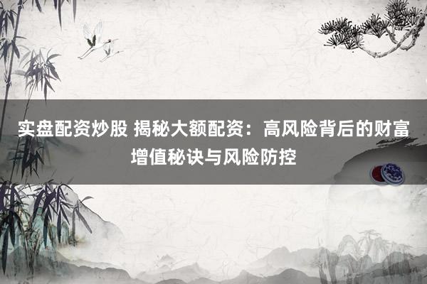 实盘配资炒股 揭秘大额配资：高风险背后的财富增值秘诀与风险防控