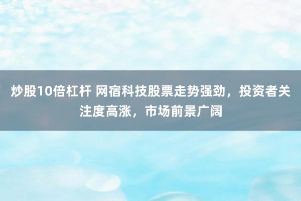 炒股10倍杠杆 网宿科技股票走势强劲，投资者关注度高涨，市场前景广阔