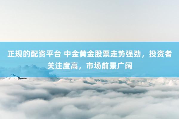 正规的配资平台 中金黄金股票走势强劲，投资者关注度高，市场前景广阔