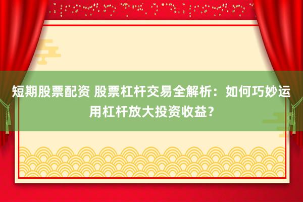 短期股票配资 股票杠杆交易全解析：如何巧妙运用杠杆放大投资收益？
