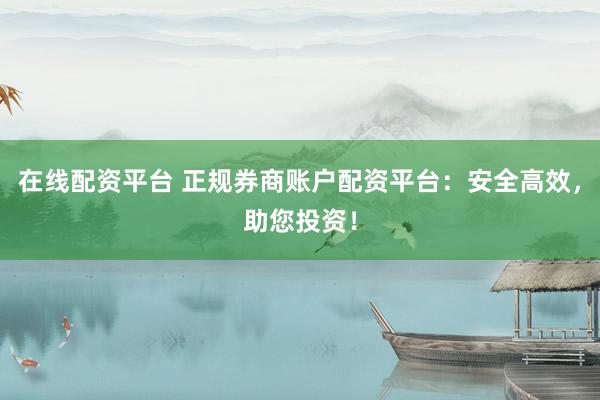 在线配资平台 正规券商账户配资平台：安全高效，助您投资！