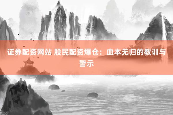 证券配资网站 股民配资爆仓：血本无归的教训与警示