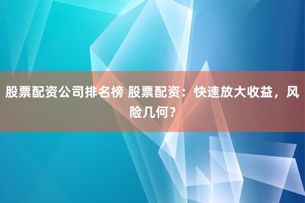 股票配资公司排名榜 股票配资：快速放大收益，风险几何？