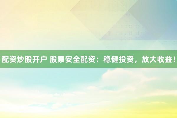 配资炒股开户 股票安全配资：稳健投资，放大收益！