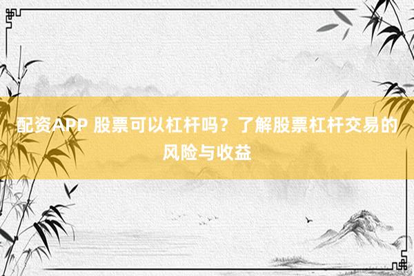 配资APP 股票可以杠杆吗？了解股票杠杆交易的风险与收益